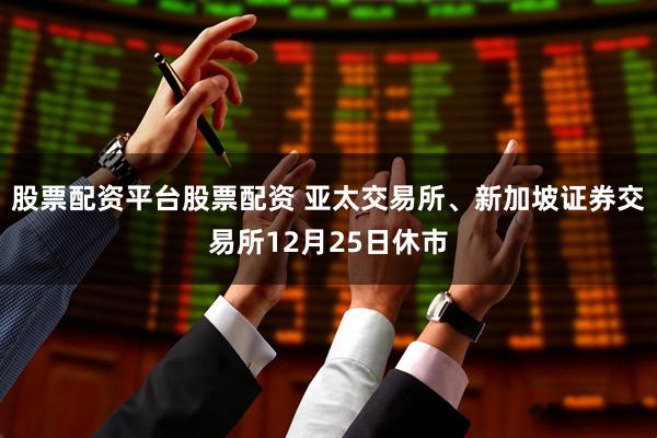 股票配资平台股票配资 亚太交易所、新加坡证券交易所12月25日休市