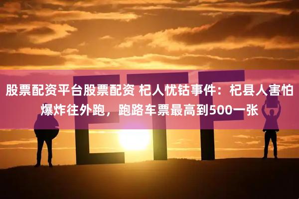 股票配资平台股票配资 杞人忧钴事件：杞县人害怕爆炸往外跑，跑路车票最高到500一张