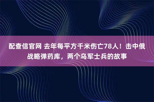配查信官网 去年每平方千米伤亡78人！击中俄战略弹药库，两个乌军士兵的故事