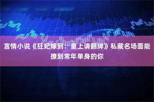 言情小说《狂妃嫁到：皇上请翻牌》私藏名场面能撩到常年单身的你