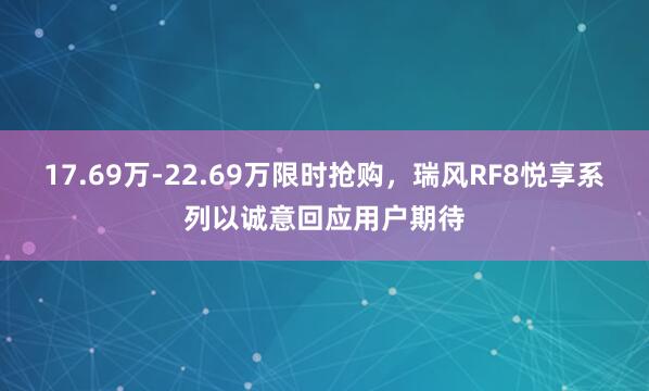 17.69万-22.69万限时抢购，瑞风RF8悦享系列以诚意回应用户期待