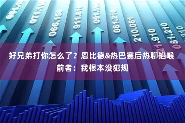 好兄弟打你怎么了？恩比德&热巴赛后热聊掐喉 前者：我根本没犯规