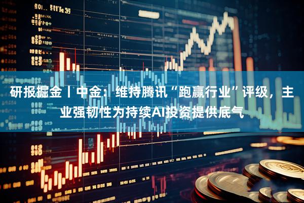 研报掘金丨中金：维持腾讯“跑赢行业”评级，主业强韧性为持续AI投资提供底气