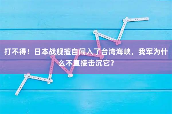 打不得！日本战舰擅自闯入了台湾海峡，我军为什么不直接击沉它？