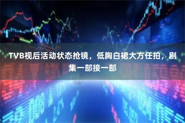 TVB视后活动状态抢镜，低胸白裙大方任拍，剧集一部接一部